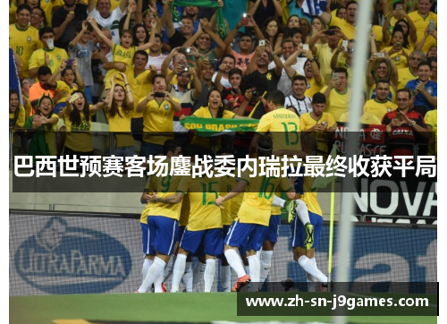 巴西世预赛客场鏖战委内瑞拉最终收获平局 巴西世预赛客场鏖战委内瑞拉最终收获平局
