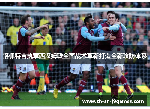 洛佩特吉执掌西汉姆联全面战术革新打造全新攻防体系 洛佩特吉执掌西汉姆联全面战术革新打造全新攻防体系
