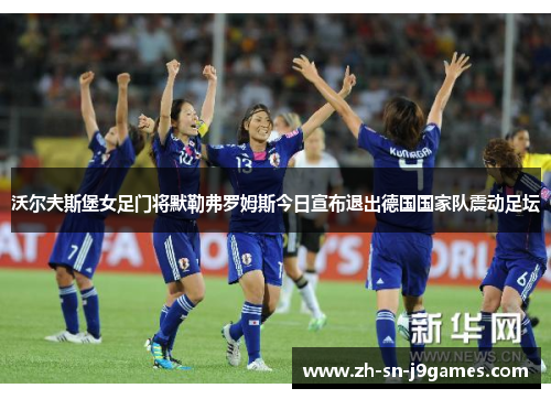 沃尔夫斯堡女足门将默勒弗罗姆斯今日宣布退出德国国家队震动足坛 沃尔夫斯堡女足门将默勒弗罗姆斯今日宣布退出德国国家队震动足坛