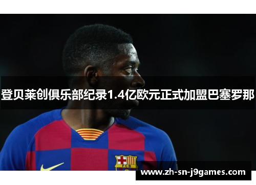 登贝莱创俱乐部纪录1.4亿欧元正式加盟巴塞罗那 登贝莱创俱乐部纪录1.4亿欧元正式加盟巴塞罗那