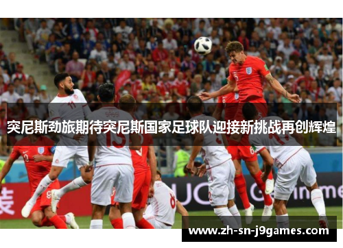 突尼斯劲旅期待突尼斯国家足球队迎接新挑战再创辉煌