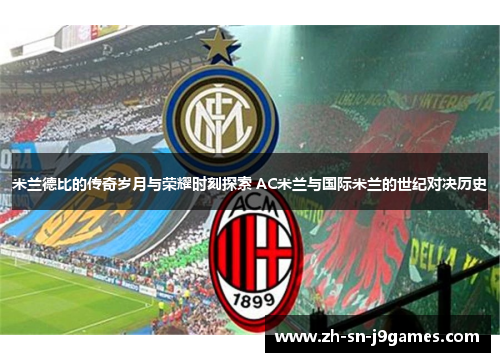 米兰德比的传奇岁月与荣耀时刻探索 AC米兰与国际米兰的世纪对决历史 米兰德比的传奇岁月与荣耀时刻探索 AC米兰与国际米兰的世纪对决历史