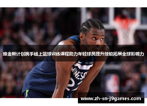 维金斯计划携手线上篮球训练课程助力年轻球员提升技能拓展全球影响力