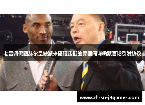 老雷调侃图赫尔是被派来搞砸我们的德国间谍幽默言论引发热议