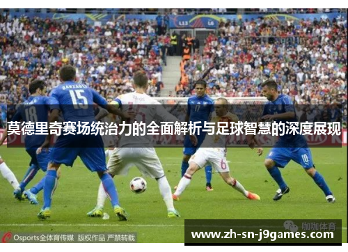 莫德里奇赛场统治力的全面解析与足球智慧的深度展现