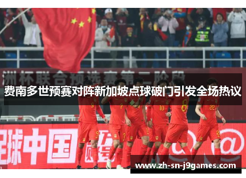 费南多世预赛对阵新加坡点球破门引发全场热议