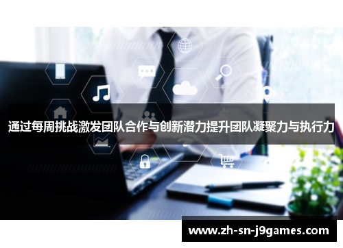 通过每周挑战激发团队合作与创新潜力提升团队凝聚力与执行力