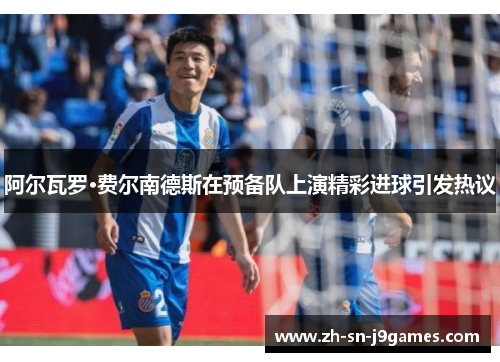 阿尔瓦罗·费尔南德斯在预备队上演精彩进球引发热议