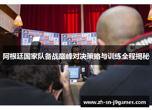 阿根廷国家队备战巅峰对决策略与训练全程揭秘 阿根廷国家队备战巅峰对决策略与训练全程揭秘