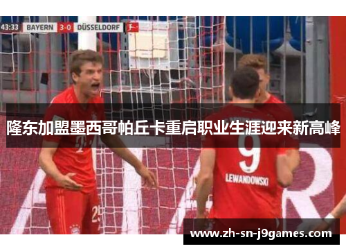 隆东加盟墨西哥帕丘卡重启职业生涯迎来新高峰 隆东加盟墨西哥帕丘卡重启职业生涯迎来新高峰