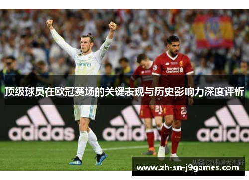 顶级球员在欧冠赛场的关键表现与历史影响力深度评析 顶级球员在欧冠赛场的关键表现与历史影响力深度评析