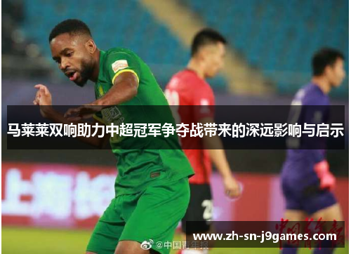 马莱莱双响助力中超冠军争夺战带来的深远影响与启示 马莱莱双响助力中超冠军争夺战带来的深远影响与启示