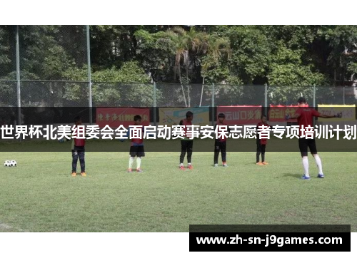 世界杯北美组委会全面启动赛事安保志愿者专项培训计划 世界杯北美组委会全面启动赛事安保志愿者专项培训计划