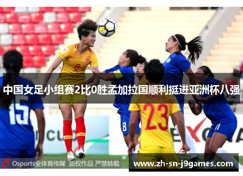 中国女足小组赛2比0胜孟加拉国顺利挺进亚洲杯八强 中国女足小组赛2比0胜孟加拉国顺利挺进亚洲杯八强