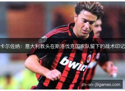 卡尔佐纳:意大利教头在斯洛伐克国家队留下的战术印记 卡尔佐纳:意大利教头在斯洛伐克国家队留下的战术印记