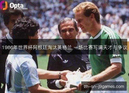 1986年世界杯阿根廷淘汰英格兰 一场比赛写满天才与争议 1986年世界杯阿根廷淘汰英格兰 一场比赛写满天才与争议